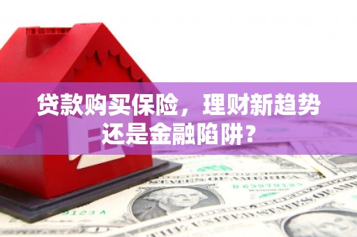平泉贷款购买保险，理财新趋势还是金融陷阱？
