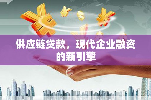 平泉供应链贷款，现代企业融资的新引擎
