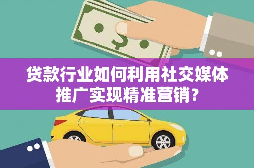 平泉贷款行业如何利用社交媒体推广实现精准营销？