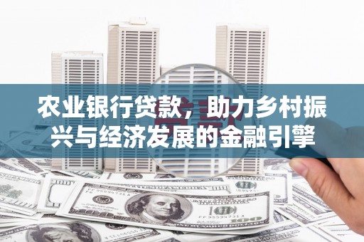 平泉农业银行贷款，助力乡村振兴与经济发展的金融引擎