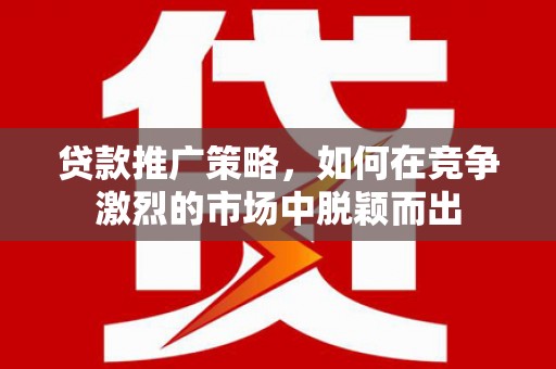 平泉贷款推广策略，如何在竞争激烈的市场中脱颖而出