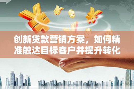 平泉创新贷款营销方案，如何精准触达目标客户并提升转化率