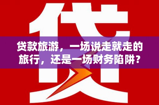 平泉贷款旅游，一场说走就走的旅行，还是一场财务陷阱？