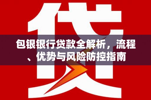 平泉包银银行贷款全解析，流程、优势与风险防控指南