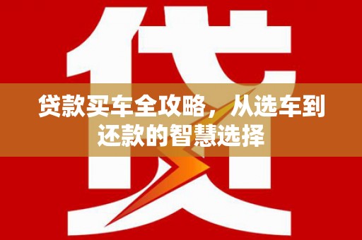 平泉贷款买车全攻略，从选车到还款的智慧选择
