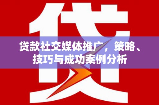 平泉贷款社交媒体推广，策略、技巧与成功案例分析