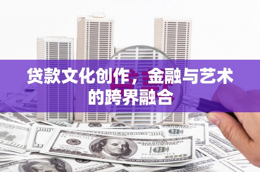 平泉贷款文化创作，金融与艺术的跨界融合
