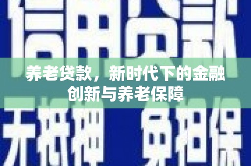 平泉养老贷款，新时代下的金融创新与养老保障