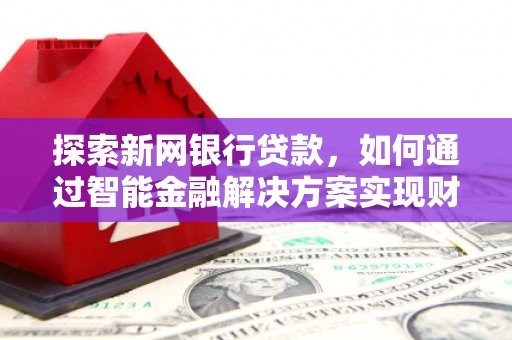 平泉探索新网银行贷款，如何通过智能金融解决方案实现财富增长