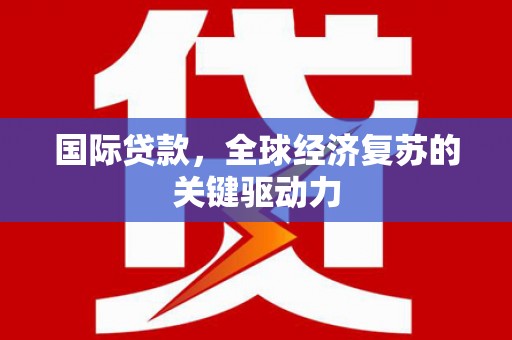 平泉国际贷款，全球经济复苏的关键驱动力