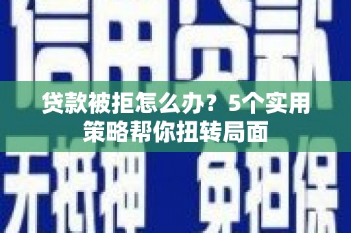 平泉贷款被拒怎么办？5个实用策略帮你扭转局面