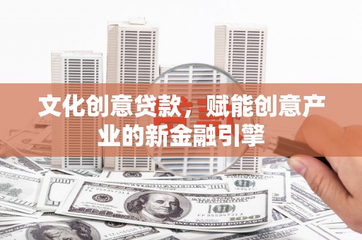 平泉文化创意贷款，赋能创意产业的新金融引擎