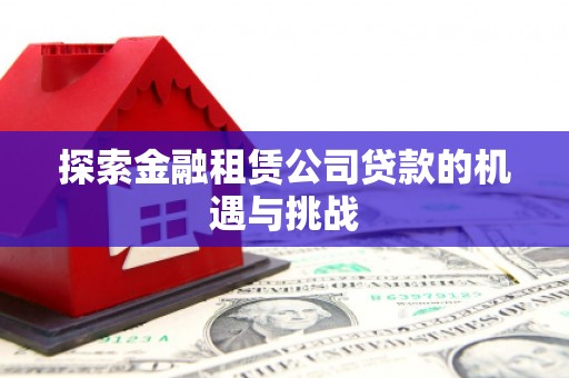 平泉探索金融租赁公司贷款的机遇与挑战