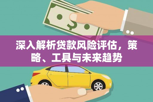 平泉深入解析贷款风险评估，策略、工具与未来趋势