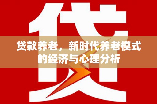 平泉贷款养老，新时代养老模式的经济与心理分析