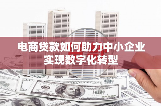 平泉电商贷款如何助力中小企业实现数字化转型