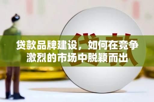 平泉贷款品牌建设，如何在竞争激烈的市场中脱颖而出