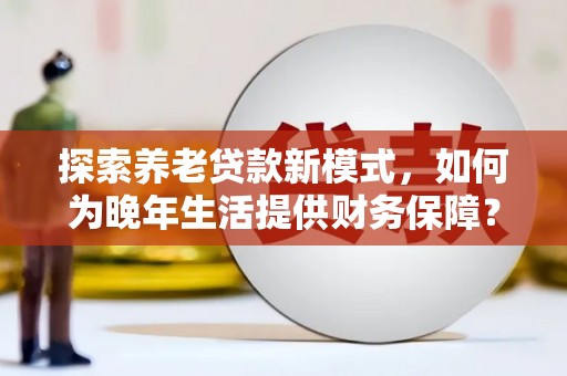 平泉探索养老贷款新模式，如何为晚年生活提供财务保障？