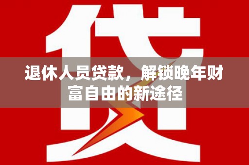 平泉退休人员贷款，解锁晚年财富自由的新途径