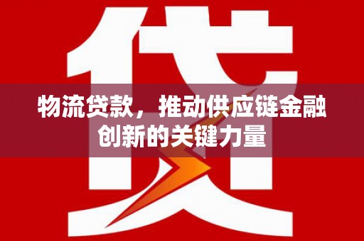 平泉物流贷款，推动供应链金融创新的关键力量