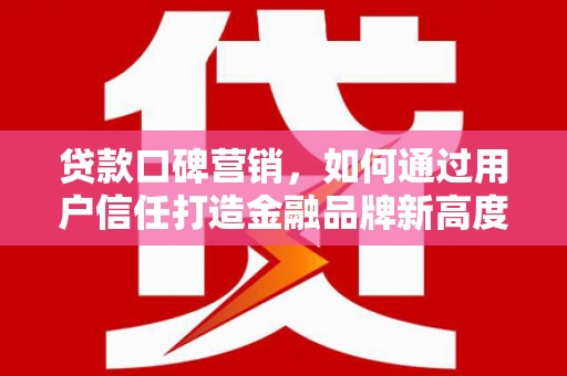 平泉贷款口碑营销，如何通过用户信任打造金融品牌新高度
