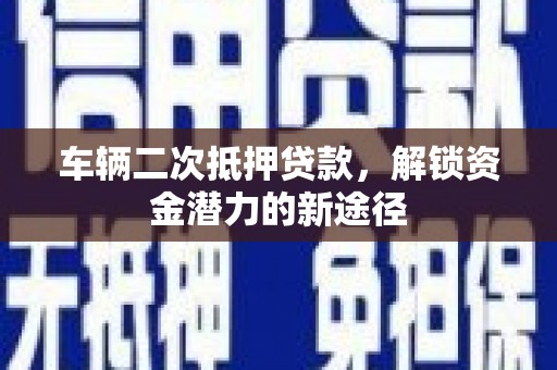 平泉车辆二次抵押贷款，解锁资金潜力的新途径