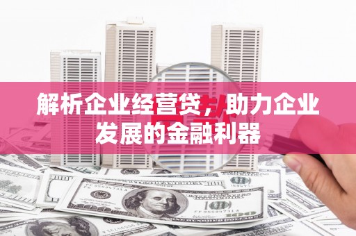 平泉解析企业经营贷，助力企业发展的金融利器