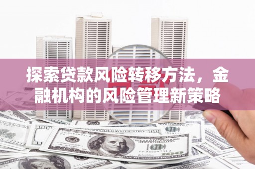 平泉探索贷款风险转移方法，金融机构的风险管理新策略