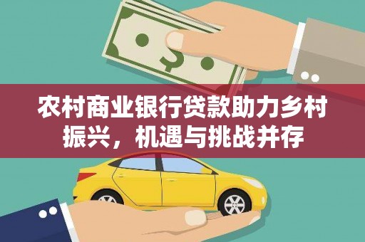 平泉农村商业银行贷款助力乡村振兴，机遇与挑战并存