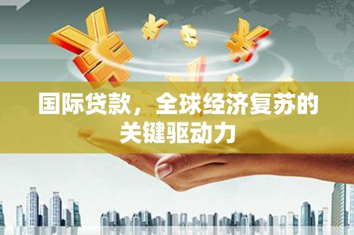 平泉国际贷款，全球经济复苏的关键驱动力