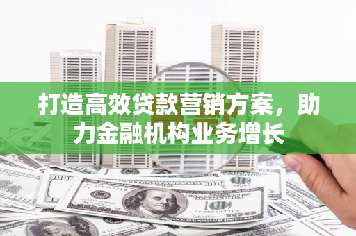 平泉打造高效贷款营销方案，助力金融机构业务增长