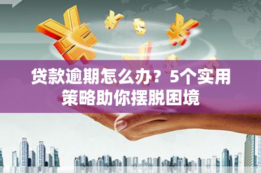 平泉贷款逾期怎么办？5个实用策略助你摆脱困境