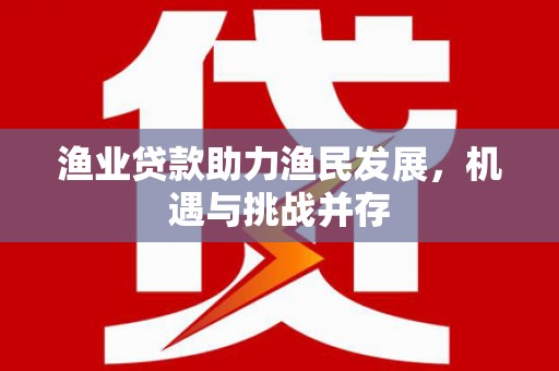 平泉渔业贷款助力渔民发展，机遇与挑战并存