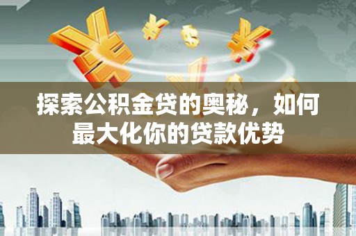 平泉探索公积金贷的奥秘，如何最大化你的贷款优势