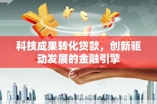 平泉科技成果转化贷款，创新驱动发展的金融引擎