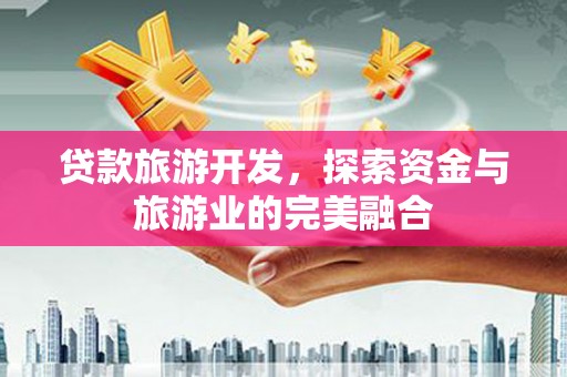 平泉贷款旅游开发，探索资金与旅游业的完美融合