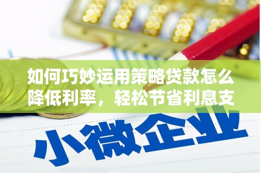 平泉如何巧妙运用策略贷款怎么降低利率，轻松节省利息支出