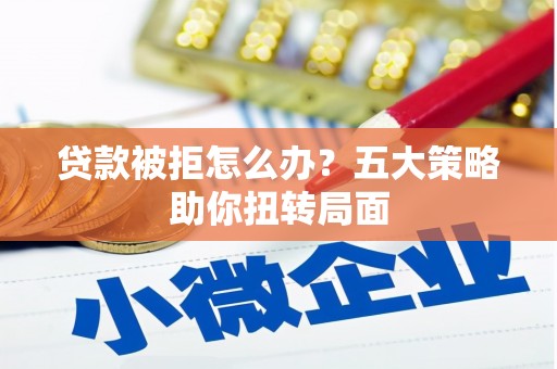 平泉贷款被拒怎么办？五大策略助你扭转局面