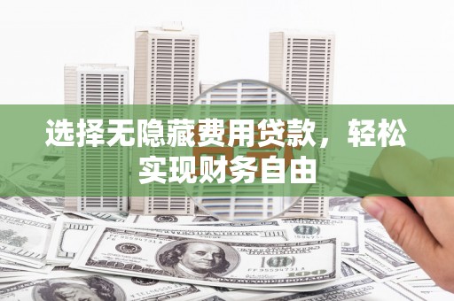 平泉选择无隐藏费用贷款，轻松实现财务自由