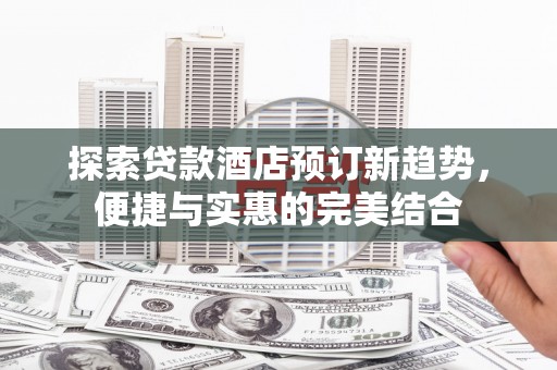 平泉探索贷款酒店预订新趋势，便捷与实惠的完美结合