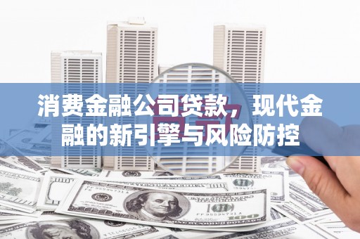 平泉消费金融公司贷款，现代金融的新引擎与风险防控