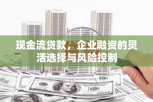 平泉现金流贷款，企业融资的灵活选择与风险控制