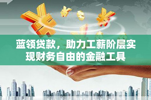 平泉蓝领贷款，助力工薪阶层实现财务自由的金融工具