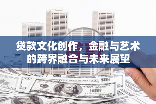 平泉贷款文化创作，金融与艺术的跨界融合与未来展望