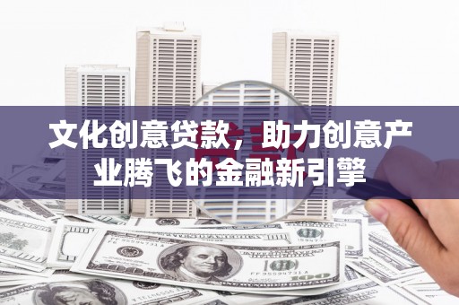 平泉文化创意贷款，助力创意产业腾飞的金融新引擎