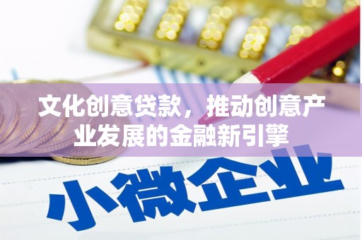 平泉文化创意贷款，推动创意产业发展的金融新引擎