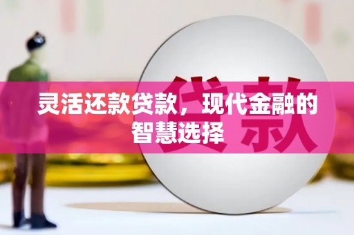 平泉灵活还款贷款，现代金融的智慧选择
