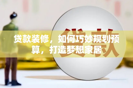 平泉贷款装修，如何巧妙规划预算，打造梦想家居