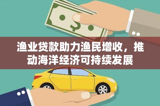 平泉渔业贷款助力渔民增收，推动海洋经济可持续发展
