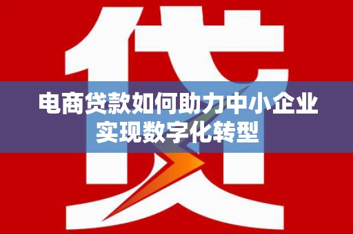 平泉电商贷款如何助力中小企业实现数字化转型